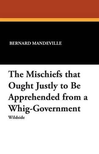 Cover image for The Mischiefs That Ought Justly to Be Apprehended from a Whig-Government
