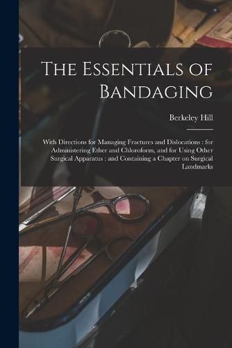 Cover image for The Essentials of Bandaging: With Directions for Managing Fractures and Dislocations: for Administering Ether and Chloroform, and for Using Other Surgical Apparatus: and Containing a Chapter on Surgical Landmarks