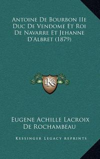 Cover image for Antoine de Bourbon IIe Duc de Vendome Et Roi de Navarre Et Jehanne D'Albret (1879)