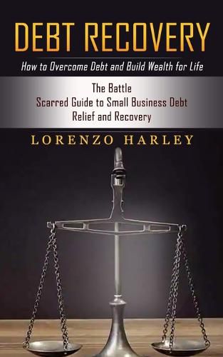 Cover image for Debt Recovery: How to Overcome Debt and Build Wealth for Life (The Battle Scarred Guide to Small Business Debt Relief and Recovery)