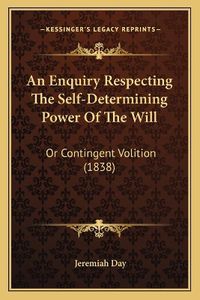 Cover image for An Enquiry Respecting the Self-Determining Power of the Will: Or Contingent Volition (1838)