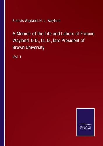 A Memoir of the Life and Labors of Francis Wayland, D.D., LL.D., late President of Brown University: Vol. 1