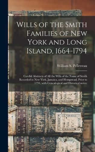 Wills of the Smith Families of New York and Long Island, 1664-1794: Careful Abstracts of All the Wills of the Name of Smith Recorded in New York, Jamaica, and Hempstead, Prior to 1794, With Genealogical and Historical Notes: