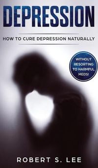 Cover image for Depression: How to Cure Depression Naturally Without Resorting to Harmful Meds