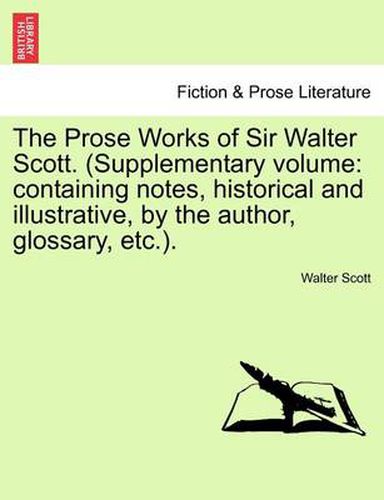 Cover image for The Prose Works of Sir Walter Scott. (Supplementary Volume: Containing Notes, Historical and Illustrative, by the Author, Glossary, Etc.).