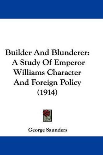 Builder and Blunderer: A Study of Emperor Williams Character and Foreign Policy (1914)
