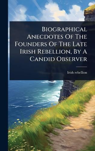 Cover image for Biographical Anecdotes Of The Founders Of The Late Irish Rebellion, By A Candid Observer