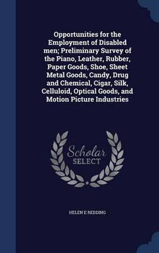 Cover image for Opportunities for the Employment of Disabled Men; Preliminary Survey of the Piano, Leather, Rubber, Paper Goods, Shoe, Sheet Metal Goods, Candy, Drug and Chemical, Cigar, Silk, Celluloid, Optical Goods, and Motion Picture Industries