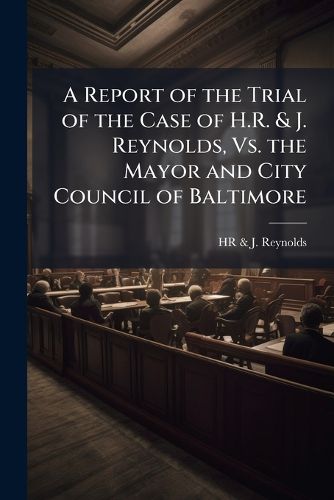 Cover image for A Report of the Trial of the Case of H.R. & J. Reynolds, Vs. the Mayor and City Council of Baltimore