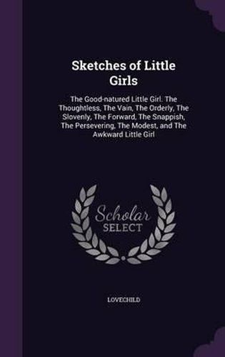 Cover image for Sketches of Little Girls: The Good-Natured Little Girl. the Thoughtless, the Vain, the Orderly, the Slovenly, the Forward, the Snappish, the Persevering, the Modest, and the Awkward Little Girl