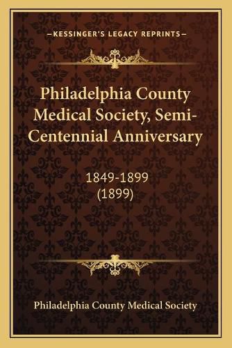 Cover image for Philadelphia County Medical Society, Semi-Centennial Anniversary: 1849-1899 (1899)