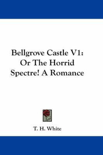 Bellgrove Castle V1: Or the Horrid Spectre! a Romance