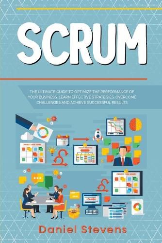 Scrum: The Ultimate Guide to Optimize the Performance of Your Business. Learn Effective Strategies, Overcome Challenges and Achieve Successful Results.