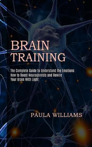 Cover image for Brain Training: How to Boost Neurogenesis and Rewire Your Brain With Light (The Complete Guide to Understand the Emotions)