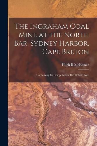 Cover image for The Ingraham Coal Mine at the North Bar, Sydney Harbor, Cape Breton [microform]: Containing by Computation 18.402.500 Tons