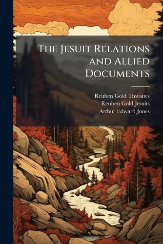 Cover image for The Jesuit Relations and Allied Documents: Travels and Explorations of the Jesuit Missionaries in New France, 1610-1791: The Original French, Latin, and Italian Texts, with English Translations and Notes