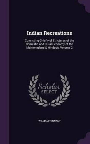 Cover image for Indian Recreations: Consisting Chiefly of Strictures of the Domestic and Rural Economy of the Mahomedans & Hindoos, Volume 2