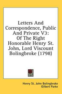 Cover image for Letters and Correspondence, Public and Private V3: Of the Right Honorable Henry St. John, Lord Viscount Bolingbroke (1798)