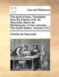 Cover image for The Spirit of Laws. Translated from the French of M. de Secondat, Baron de Montesquieu. in Two Volumes, ... the Fourth Edition. Volume 2 of 2