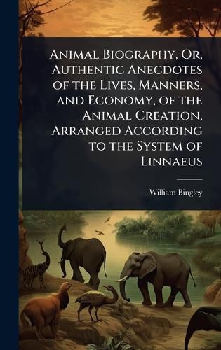 Cover image for Animal Biography, Or, Authentic Anecdotes of the Lives, Manners, and Economy, of the Animal Creation, Arranged According to the System of Linnaeus