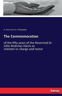 Cover image for The Commemoration: of the fifty years of the Reverend Dr. John Andrews Harris as minister-in-charge and rector