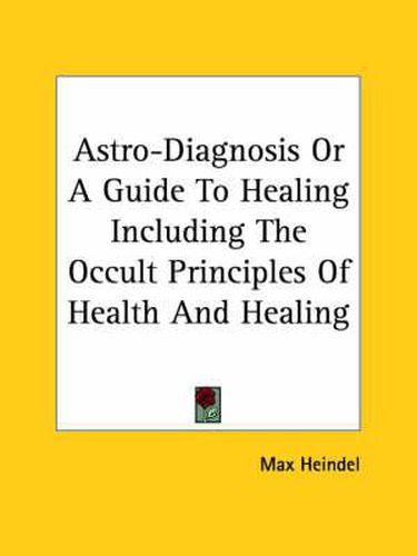 Cover image for Astro-Diagnosis Or A Guide To Healing Including The Occult Principles Of Health And Healing