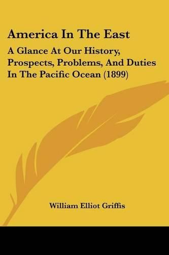 Cover image for America in the East: A Glance at Our History, Prospects, Problems, and Duties in the Pacific Ocean (1899)