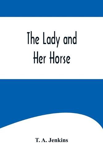 The Lady and Her Horse;Being Hints Selected from Various Sources and Compiled into a System of Equitation