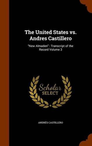 Cover image for The United States vs. Andres Castillero: New Almaden: Transcript of the Record Volume 3