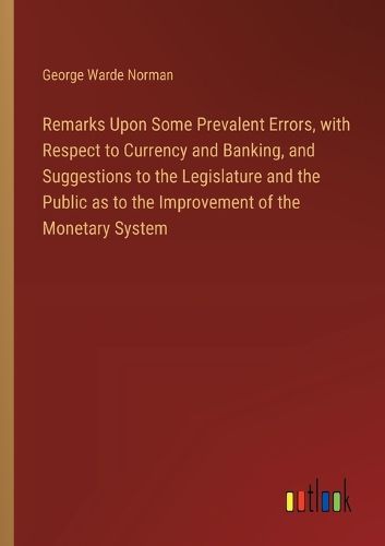 Cover image for Remarks Upon Some Prevalent Errors, with Respect to Currency and Banking, and Suggestions to the Legislature and the Public as to the Improvement of the Monetary System