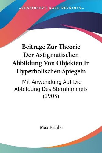 Cover image for Beitrage Zur Theorie Der Astigmatischen Abbildung Von Objekten in Hyperbolischen Spiegeln: Mit Anwendung Auf Die Abbildung Des Sternhimmels (1903)