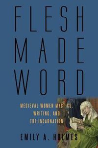 Cover image for Flesh Made Word: Medieval Women Mystics, Writing, and the Incarnation