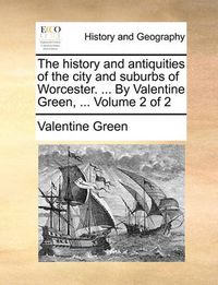 Cover image for The History and Antiquities of the City and Suburbs of Worcester. ... by Valentine Green, ... Volume 2 of 2