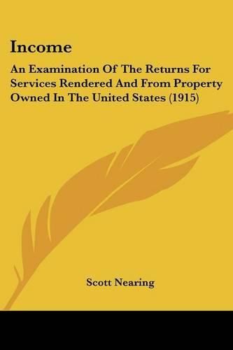 Cover image for Income: An Examination of the Returns for Services Rendered and from Property Owned in the United States (1915)