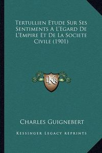 Cover image for Tertullien Etude Sur Ses Sentiments A L'Egard de L'Empire Et de La Societe Civile (1901)