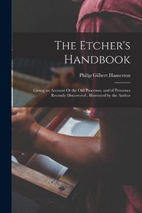 Cover image for The Etcher's Handbook: Giving an Account Ot the Old Processes, and of Processes Recently Discovered; Illustrated by the Author