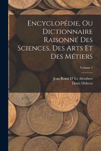 Cover image for Encyclopedie, Ou Dictionnaire Raisonne Des Sciences, Des Arts Et Des Metiers; Volume 3