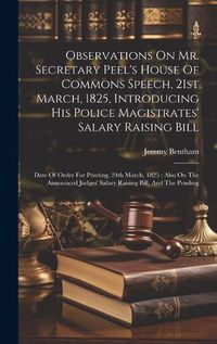 Cover image for Observations On Mr. Secretary Peel's House Of Commons Speech, 21st March, 1825, Introducing His Police Magistrates' Salary Raising Bill