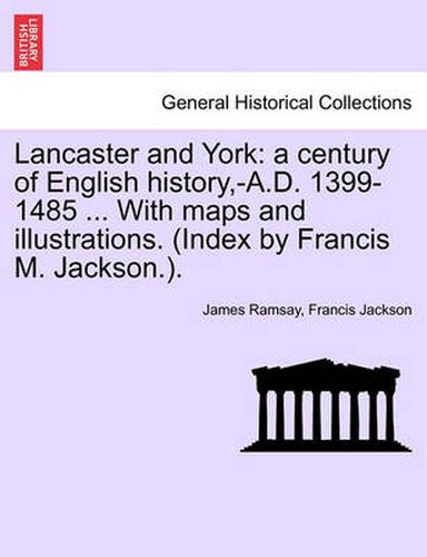 Lancaster and York: a century of English history, -A.D. 1399-1485 ... With maps and illustrations. (Index by Francis M. Jackson.). Vol. I.