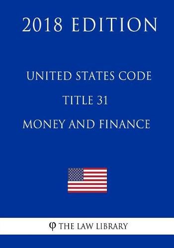 united-states-code-title-31-money-and-finance-2018-edition-the-law-library-9781717594280