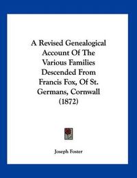 Cover image for A Revised Genealogical Account of the Various Families Descended from Francis Fox, of St. Germans, Cornwall (1872)