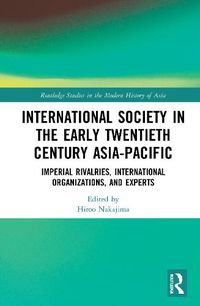 Cover image for International Society in the Early Twentieth Century Asia-Pacific: Imperial Rivalries, International Organizations, and Experts