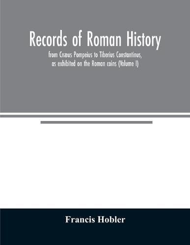 Cover image for Records of Roman history, from Cnaeus Pompeius to Tiberius Constantinus, as exhibited on the Roman coins (Volume I)