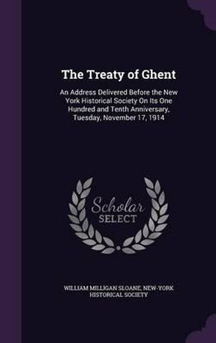 Cover image for The Treaty of Ghent: An Address Delivered Before the New York Historical Society on Its One Hundred and Tenth Anniversary, Tuesday, November 17, 1914