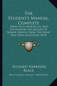 Cover image for The Student's Manual, Complete: Being an Etymological and Explanatory Vocabulary of Words Derived from the Greek and Latin Languages (1874)