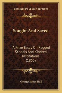 Cover image for Sought and Saved: A Prize Essay on Ragged Schools and Kindred Institutions (1855)