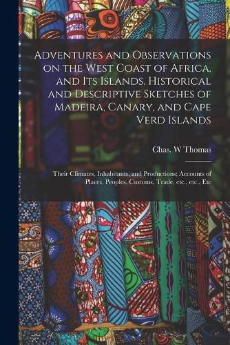 Cover image for Adventures and Observations on the West Coast of Africa, and Its Islands. Historical and Descriptive Sketches of Madeira, Canary, and Cape Verd Islands; Their Climates, Inhabitants, and Productions; Accounts of Places, Peoples, Customs, Trade, Etc., ...