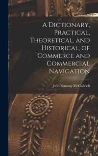 Cover image for A Dictionary, Practical, Theoretical, and Historical, of Commerce and Commercial Navigation