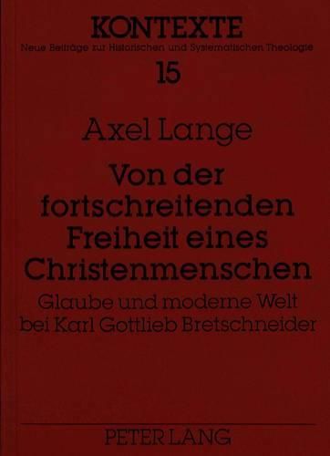 Von Der Fortschreitenden Freiheit Eines Christenmenschen: Glaube Und Moderne Welt Bei Karl Gottlieb Bretschneider