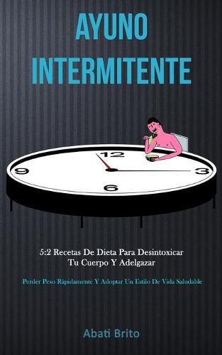Cover image for Ayuno Intermitente: 5:2 recetas de dieta para desintoxicar tu cuerpo y adelgazar (Perder peso rapidamente y adoptar un estilo de vida saludable)